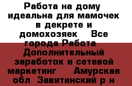  Работа на дому (идеальна для мамочек в декрете и домохозяек) - Все города Работа » Дополнительный заработок и сетевой маркетинг   . Амурская обл.,Завитинский р-н